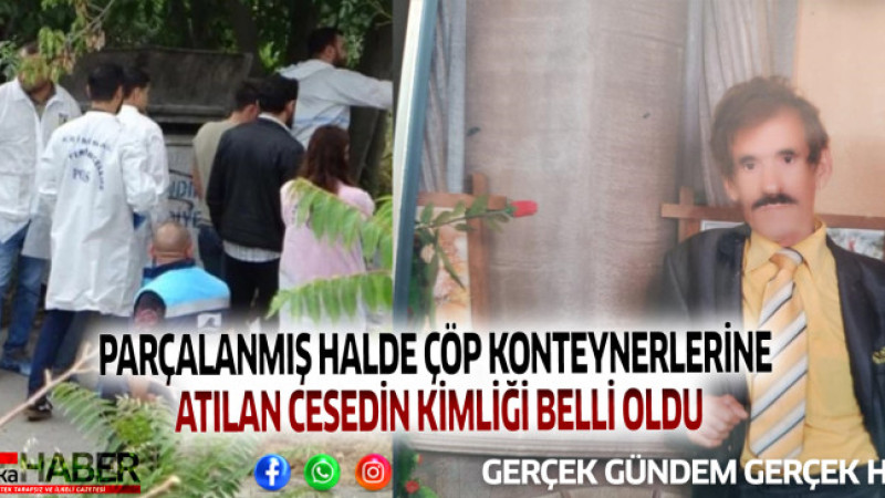 PARÇALANMIŞ HALDE ÇÖP KONTEYNERLERİNE ATILAN CESEDİN KİMLİĞİ BELLİ OLDU