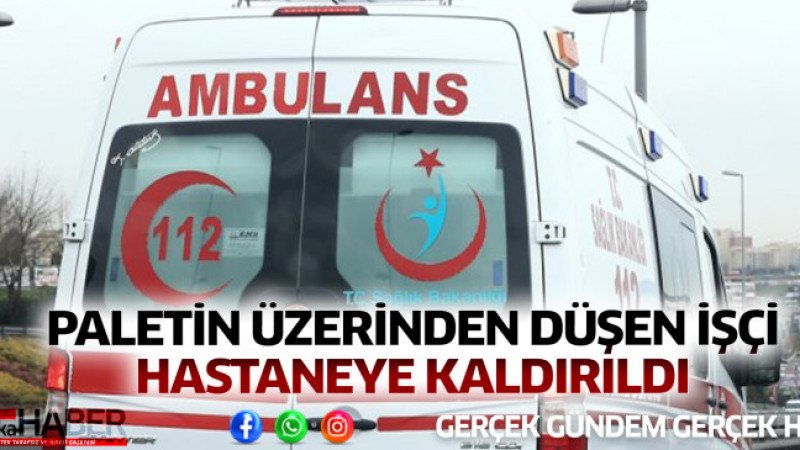 PALETİN ÜZERİNDEN DÜŞEN İŞÇİ HASTANEYE KALDIRILDI