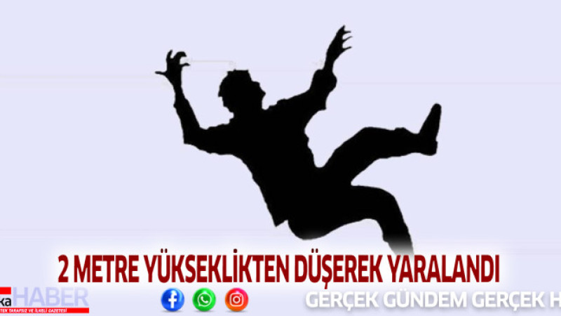 2 METRE YÜKSEKLİKTEN DÜŞEREK YARALANDI