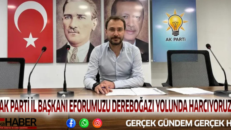 AK PARTİ İL BAŞKANI EFORUMUZU DEREBOĞAZI YOLUNDA HARCIYORUZ